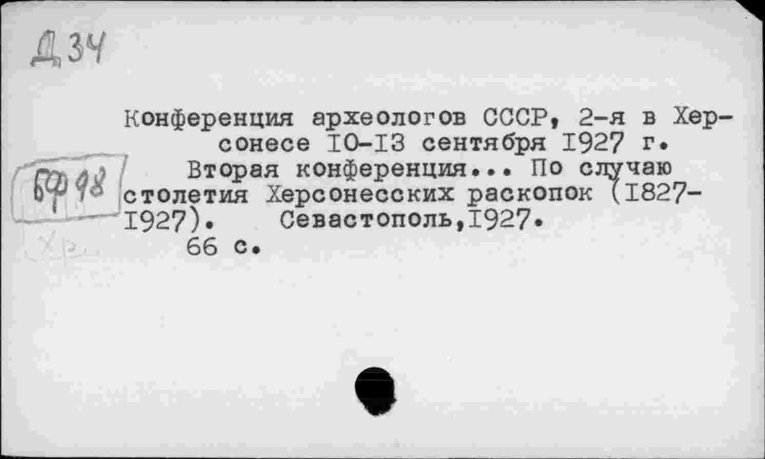 ﻿
Конференция археологов СССР, 2-я в Херсонесе IO-ІЗ сентября 1927 г.
Вторая конференция... По случаю столетия Херсонесских раскопок ÇI827-1927)« Севастополь,1927«
66 с.